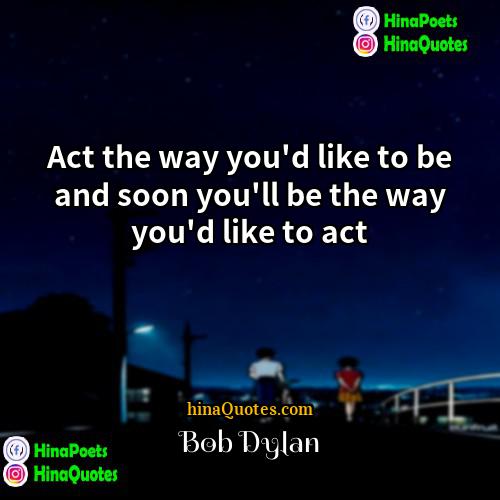Bob Dylan Quotes | Act the way you'd like to be